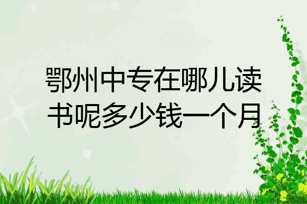 鄂州中专在哪儿读书呢多少钱一个月