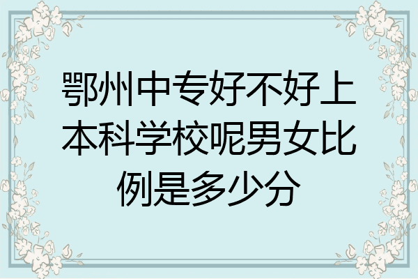 鄂州中专好不好上本科学校呢男女比例是多少分
