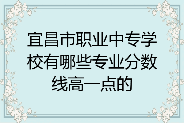 宜昌市职业中专学校有哪些专业分数线高一点的