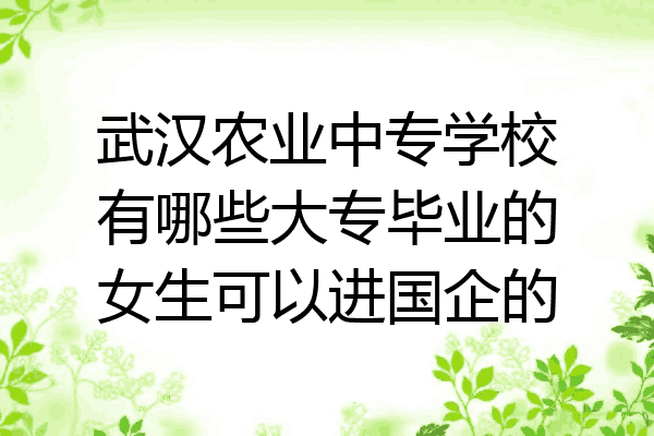 武汉农业中专学校有哪些大专毕业的女生可以进国企的
