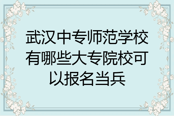武汉中专师范学校有哪些大专院校可以报名当兵