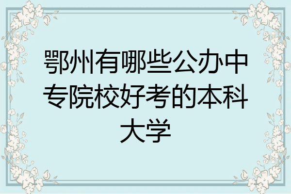 鄂州有哪些公办中专院校好考的本科大学