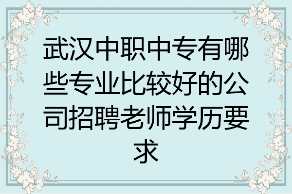 武汉中职中专有哪些专业比较好的公司招聘老师学历要求