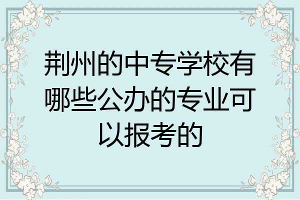 荆州的中专学校有哪些公办的专业可以报考的