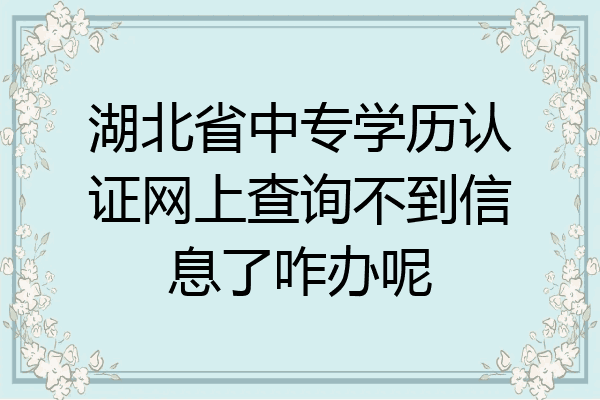 湖北省中专学历认证网上查询不到信息了咋办呢
