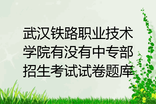 武汉铁路职业技术学院有没有中专部招生考试试卷题库