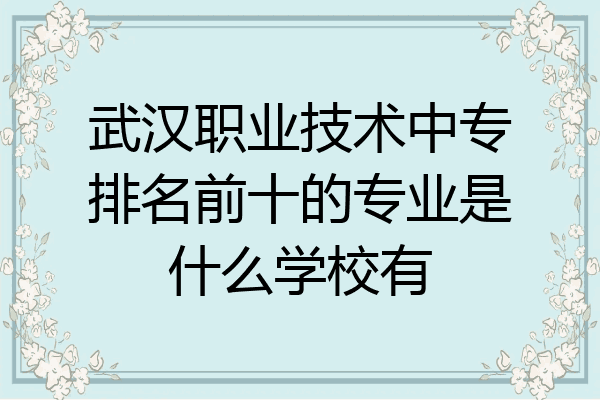 武汉职业技术中专排名前十的专业是什么学校有