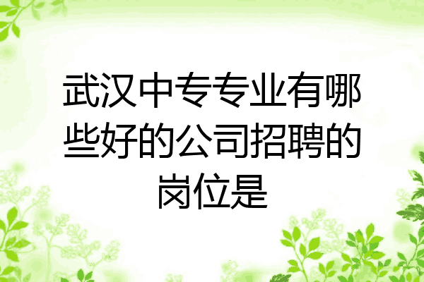 武汉中专专业有哪些好的公司招聘的岗位是