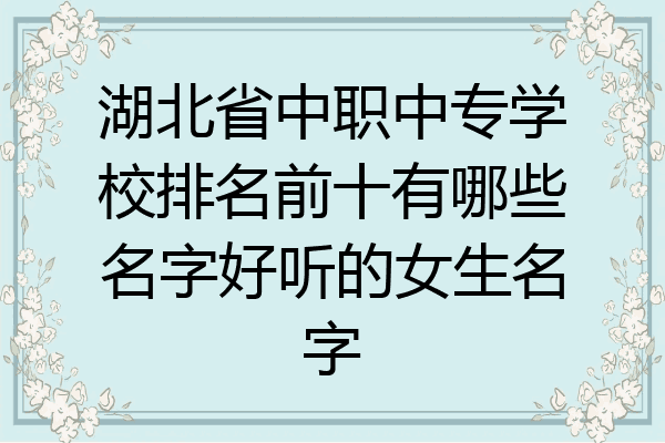 湖北省中职中专学校排名前十有哪些名字好听的女生名字