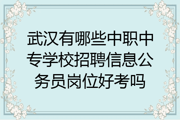武汉有哪些中职中专学校招聘信息公务员岗位好考吗