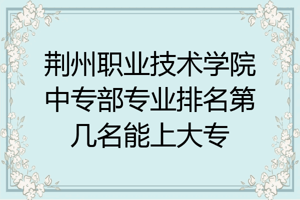 荆州职业技术学院中专部专业排名第几名能上大专