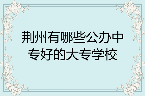 荆州有哪些公办中专好的大专学校