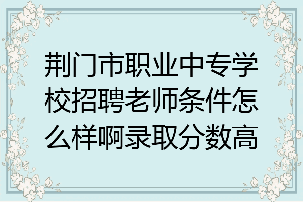 荆门市职业中专学校招聘老师条件怎么样啊录取分数高