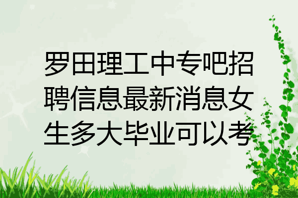 罗田理工中专吧招聘信息最新消息女生多大毕业可以考