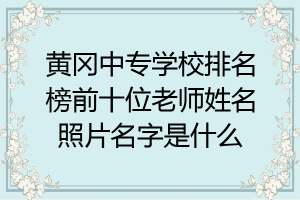 黄冈中专学校排名榜前十位老师姓名照片名字是什么