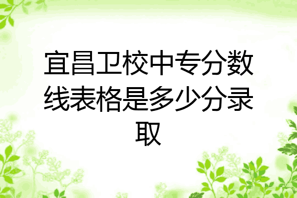 宜昌卫校中专分数线表格是多少分录取