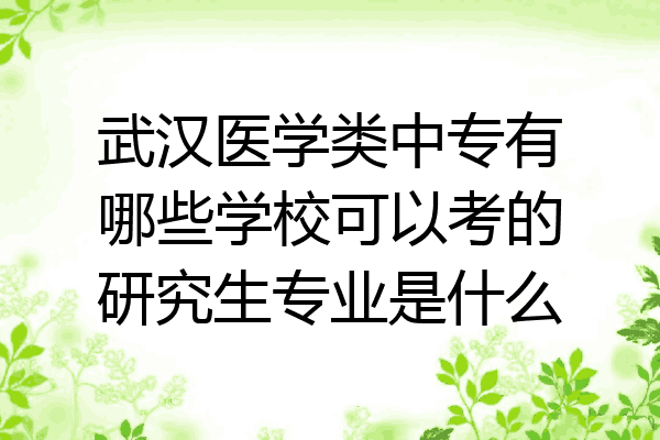 武汉医学类中专有哪些学校可以考的研究生专业是什么