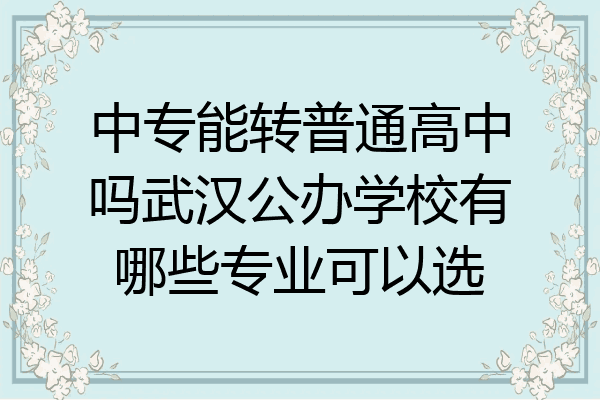 中专能转普通高中吗武汉公办学校有哪些专业可以选