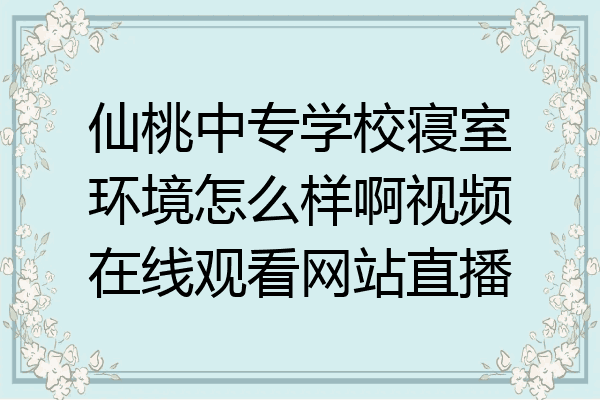 仙桃中专学校寝室环境怎么样啊视频在线观看网站直播