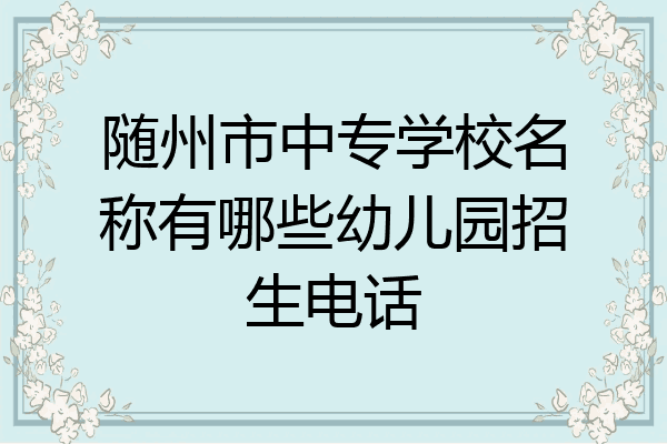 随州市中专学校名称有哪些幼儿园招生电话