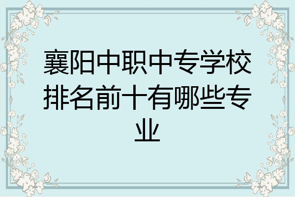 襄阳中职中专学校排名前十有哪些专业