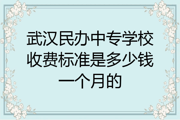 武汉民办中专学校收费标准是多少钱一个月的