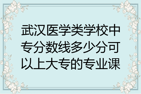 武汉医学类学校中专分数线多少分可以上大专的专业课