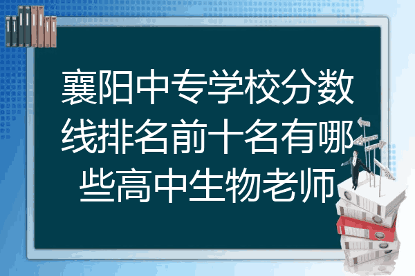襄阳中专学校分数线排名前十名有哪些高中生物老师
