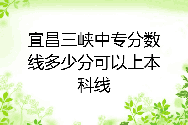 宜昌三峡中专分数线多少分可以上本科线