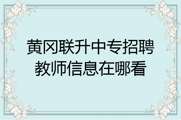 黄冈联升中专招聘教师信息在哪看