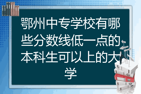 鄂州中专学校有哪些分数线低一点的本科生可以上的大学