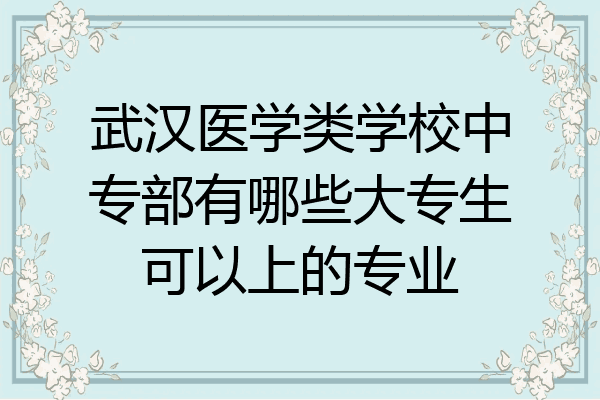 武汉医学类学校中专部有哪些大专生可以上的专业