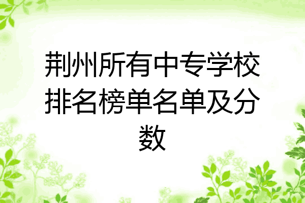 荆州所有中专学校排名榜单名单及分数