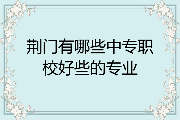 荆门有哪些中专职校好些的专业