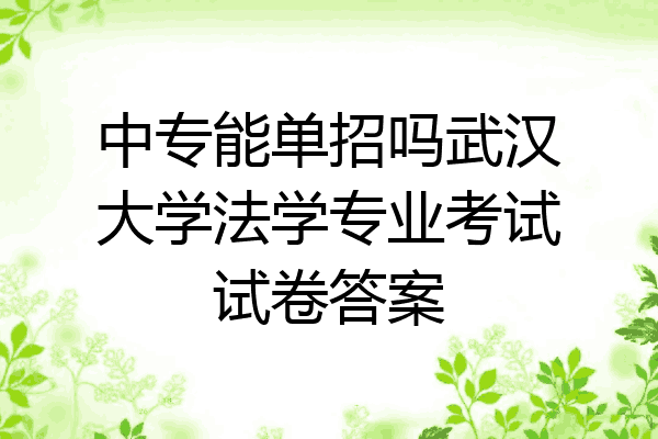 中专能单招吗武汉大学法学专业考试试卷答案