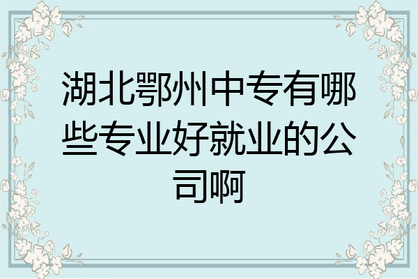 湖北鄂州中专有哪些专业好就业的公司啊