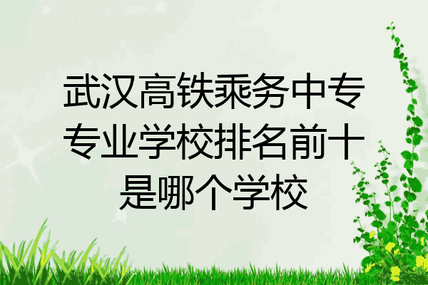 武汉高铁乘务中专专业学校排名前十是哪个学校