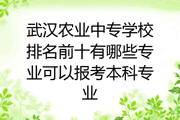 武汉农业中专学校排名前十有哪些专业可以报考本科专业