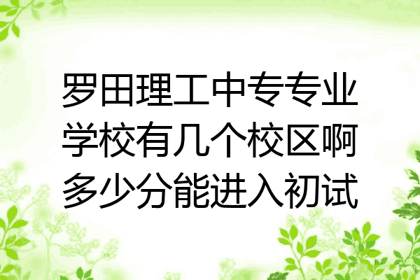 罗田理工中专专业学校有几个校区啊多少分能进入初试