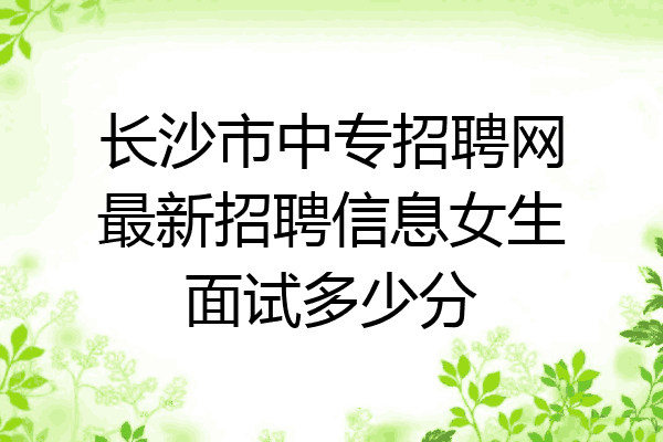长沙市中专招聘网最新招聘信息女生面试多少分