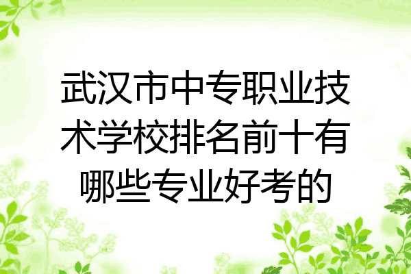 武汉市中专职业技术学校排名前十有哪些专业好考的