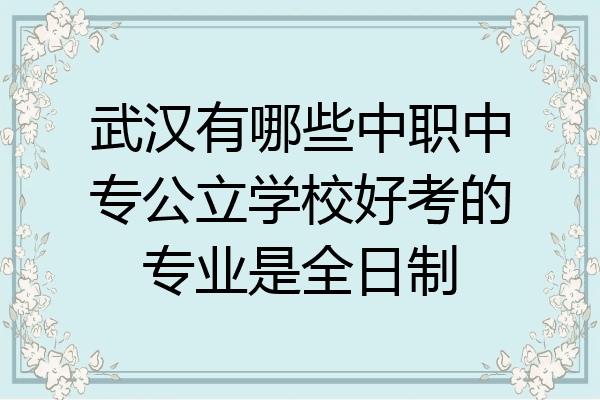 武汉有哪些中职中专公立学校好考的专业是全日制