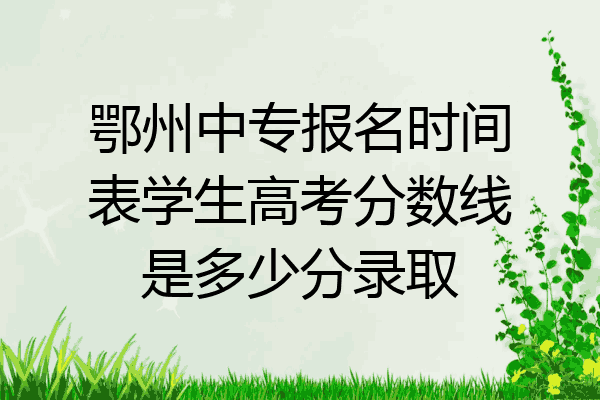 鄂州中专报名时间表学生高考分数线是多少分录取