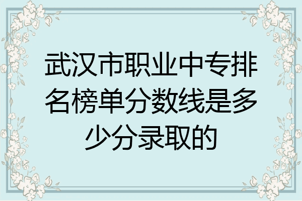 武汉市职业中专排名榜单分数线是多少分录取的