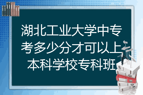 湖北工业大学中专考多少分才可以上本科学校专科班