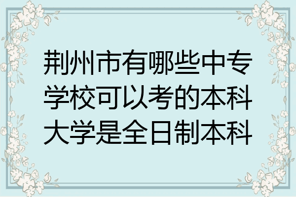 荆州市有哪些中专学校可以考的本科大学是全日制本科