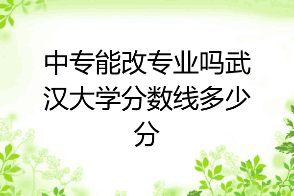 中专能改专业吗武汉大学分数线多少分