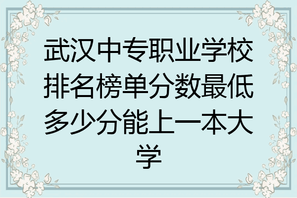 武汉中专职业学校排名榜单分数最低多少分能上一本大学