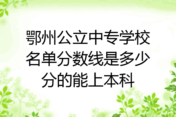 鄂州公立中专学校名单分数线是多少分的能上本科