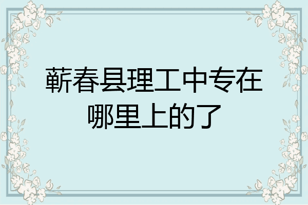 蕲春县理工中专在哪里上的了